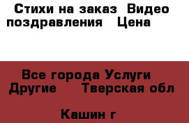 Стихи на заказ, Видео поздравления › Цена ­ 300 - Все города Услуги » Другие   . Тверская обл.,Кашин г.